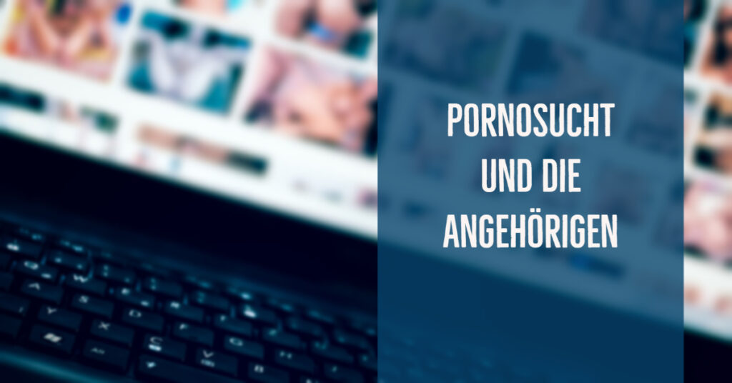 Pornosucht und die Angehörigen – das Tabu hinter dem Tabu